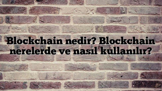 Blockchain nedir? Blockchain nerelerde ve nasıl kullanılır?